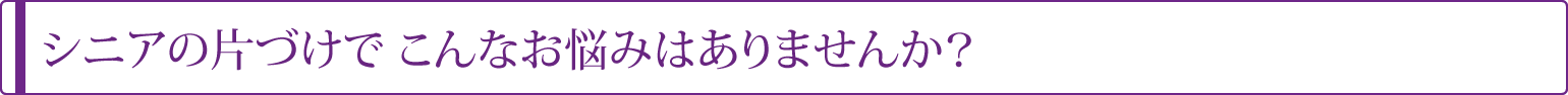 シニアの片づけでこんなお悩みありませんか？